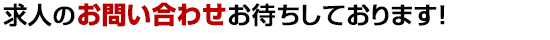 求人のお問い合わせおまちしております！